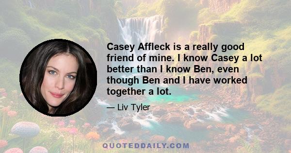 Casey Affleck is a really good friend of mine. I know Casey a lot better than I know Ben, even though Ben and I have worked together a lot.