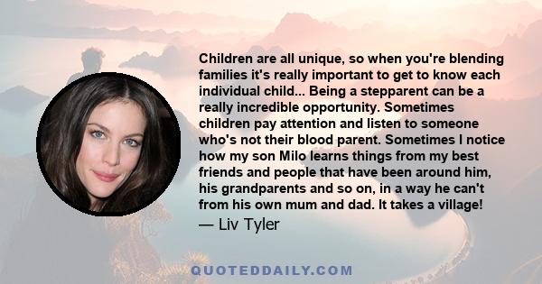 Children are all unique, so when you're blending families it's really important to get to know each individual child... Being a stepparent can be a really incredible opportunity. Sometimes children pay attention and