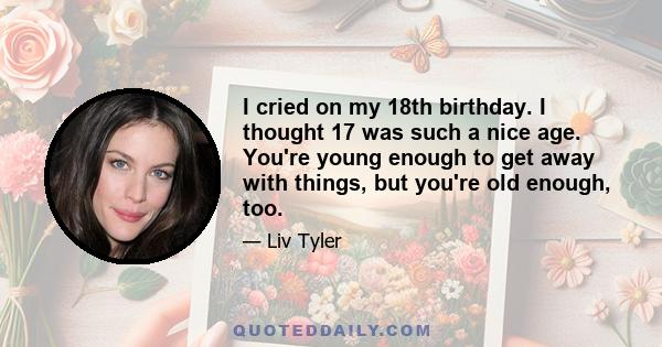 I cried on my 18th birthday. I thought 17 was such a nice age. You're young enough to get away with things, but you're old enough, too.