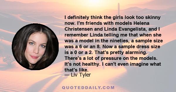 I definitely think the girls look too skinny now. I'm friends with models Helena Christensen and Linda Evangelista, and I remember Linda telling me that when she was a model in the nineties, a sample size was a 6 or an