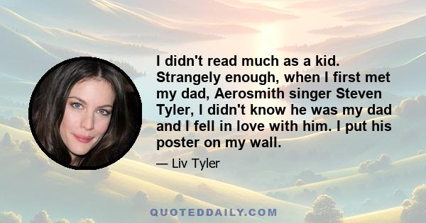 I didn't read much as a kid. Strangely enough, when I first met my dad, Aerosmith singer Steven Tyler, I didn't know he was my dad and I fell in love with him. I put his poster on my wall.