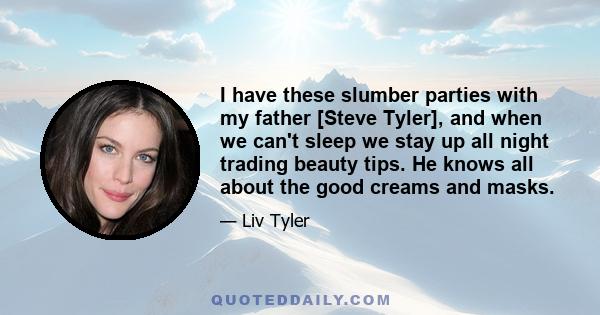 I have these slumber parties with my father [Steve Tyler], and when we can't sleep we stay up all night trading beauty tips. He knows all about the good creams and masks.