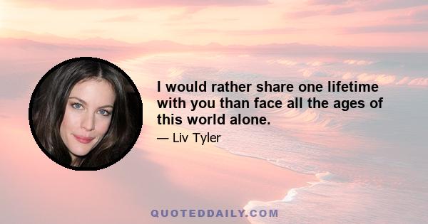 I would rather share one lifetime with you than face all the ages of this world alone.