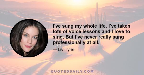 I've sung my whole life. I've taken lots of voice lessons and I love to sing. But I've never really sung professionally at all.