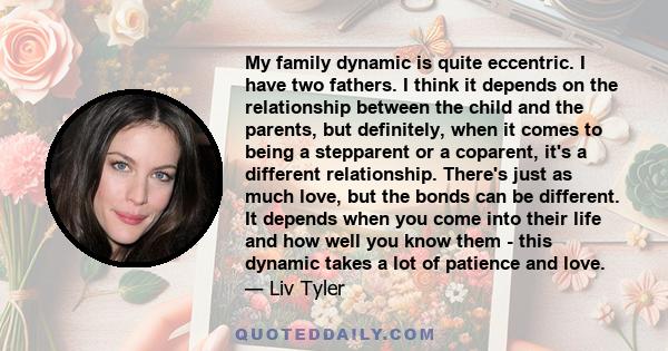 My family dynamic is quite eccentric. I have two fathers. I think it depends on the relationship between the child and the parents, but definitely, when it comes to being a stepparent or a coparent, it's a different