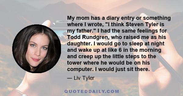 My mom has a diary entry or something where I wrote, I think Steven Tyler is my father. I had the same feelings for Todd Rundgren, who raised me as his daughter. I would go to sleep at night and wake up at like 6 in the 