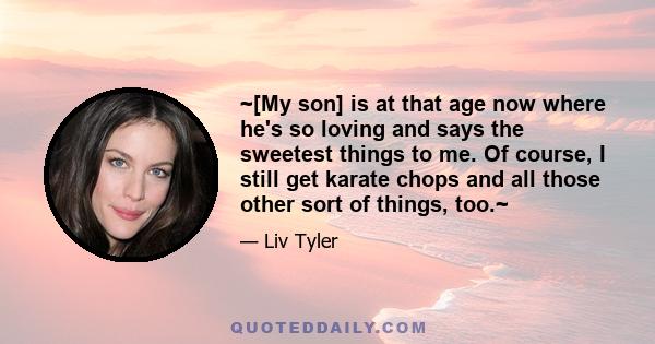 ~[My son] is at that age now where he's so loving and says the sweetest things to me. Of course, I still get karate chops and all those other sort of things, too.~