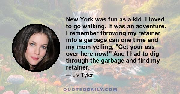 New York was fun as a kid. I loved to go walking. It was an adventure. I remember throwing my retainer into a garbage can one time and my mom yelling, Get your ass over here now! And I had to dig through the garbage and 