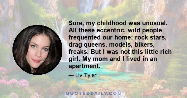 Sure, my childhood was unusual. All these eccentric, wild people frequented our home: rock stars, drag queens, models, bikers, freaks. But I was not this little rich girl. My mom and I lived in an apartment.