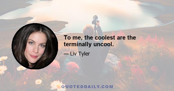 To me, the coolest are the terminally uncool.