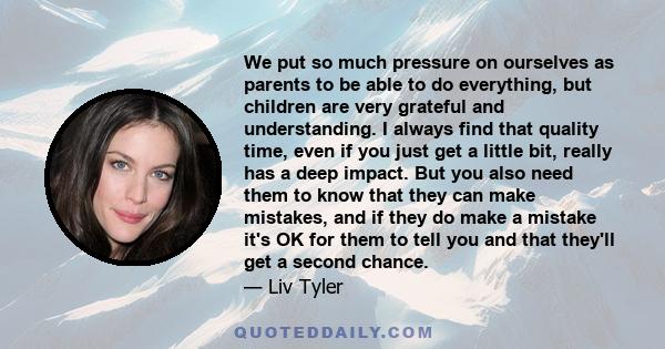 We put so much pressure on ourselves as parents to be able to do everything, but children are very grateful and understanding. I always find that quality time, even if you just get a little bit, really has a deep