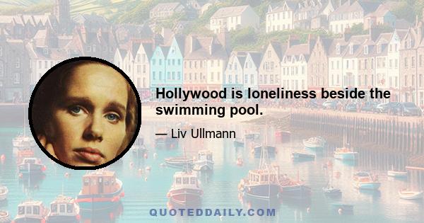 Hollywood is loneliness beside the swimming pool.