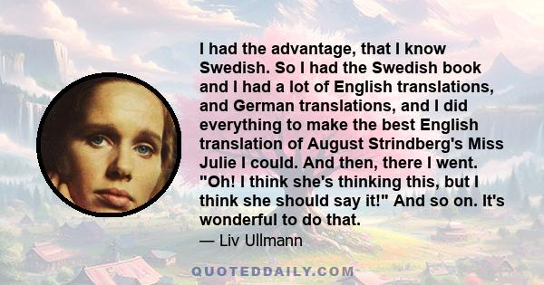 I had the advantage, that I know Swedish. So I had the Swedish book and I had a lot of English translations, and German translations, and I did everything to make the best English translation of August Strindberg's Miss 