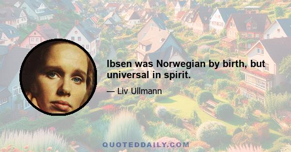 Ibsen was Norwegian by birth, but universal in spirit.