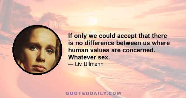 If only we could accept that there is no difference between us where human values are concerned. Whatever sex.