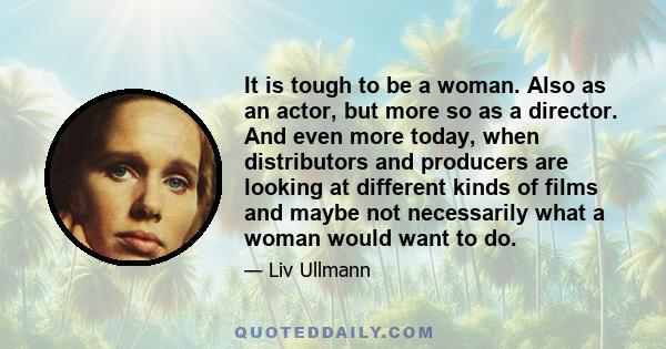 It is tough to be a woman. Also as an actor, but more so as a director. And even more today, when distributors and producers are looking at different kinds of films and maybe not necessarily what a woman would want to