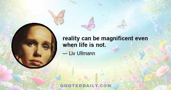 reality can be magnificent even when life is not.