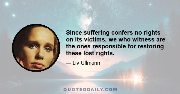 Since suffering confers no rights on its victims, we who witness are the ones responsible for restoring these lost rights.