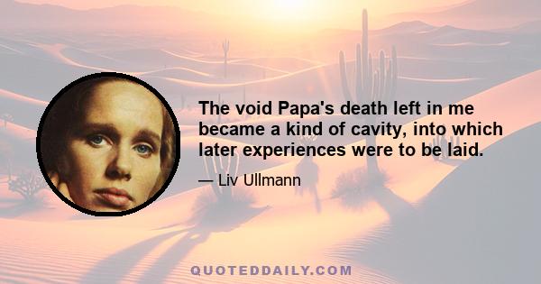 The void Papa's death left in me became a kind of cavity, into which later experiences were to be laid.