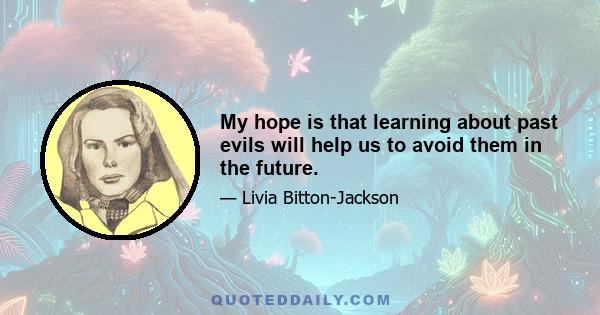 My hope is that learning about past evils will help us to avoid them in the future.