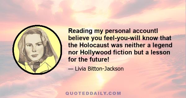 Reading my personal accountI believe you feel-you-will know that the Holocaust was neither a legend nor Hollywood fiction but a lesson for the future!