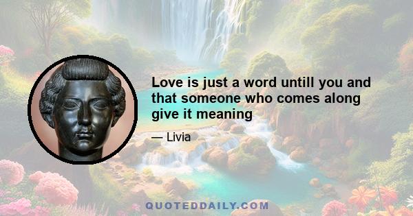 Love is just a word untill you and that someone who comes along give it meaning