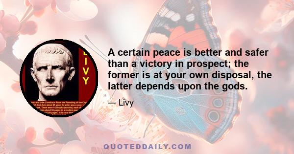 A certain peace is better and safer than a victory in prospect; the former is at your own disposal, the latter depends upon the gods.