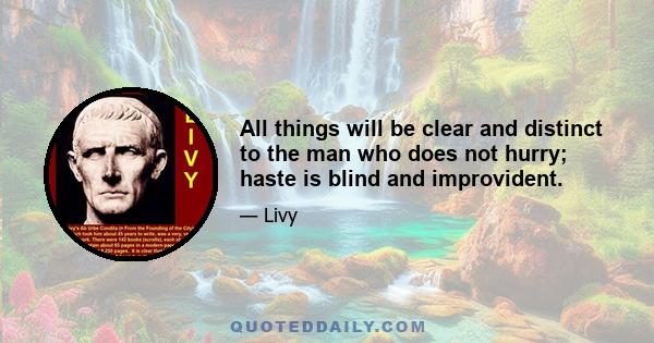 All things will be clear and distinct to the man who does not hurry; haste is blind and improvident.