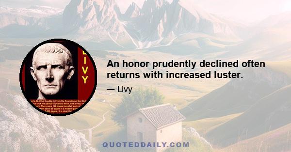 An honor prudently declined often returns with increased luster.