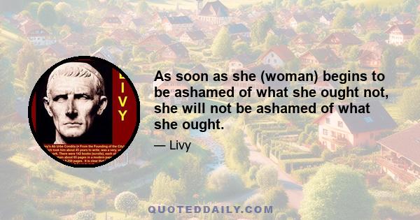 As soon as she (woman) begins to be ashamed of what she ought not, she will not be ashamed of what she ought.