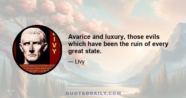 Avarice and luxury, those evils which have been the ruin of every great state.