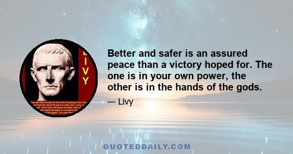 Better and safer is an assured peace than a victory hoped for. The one is in your own power, the other is in the hands of the gods.