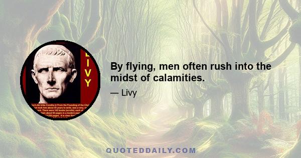 By flying, men often rush into the midst of calamities.