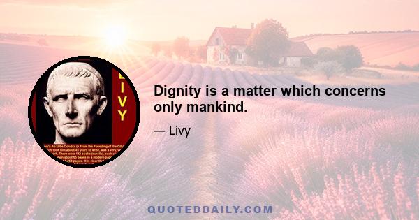 Dignity is a matter which concerns only mankind.