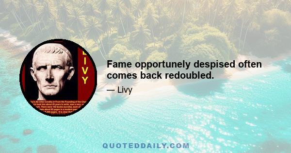 Fame opportunely despised often comes back redoubled.