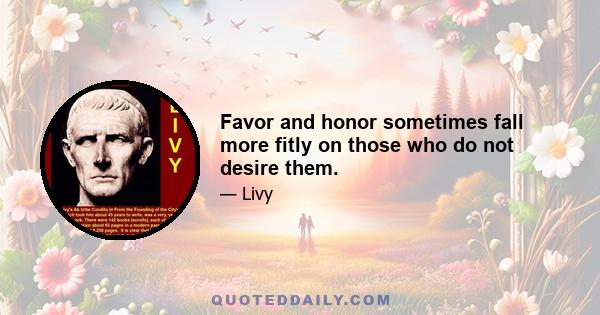 Favor and honor sometimes fall more fitly on those who do not desire them.