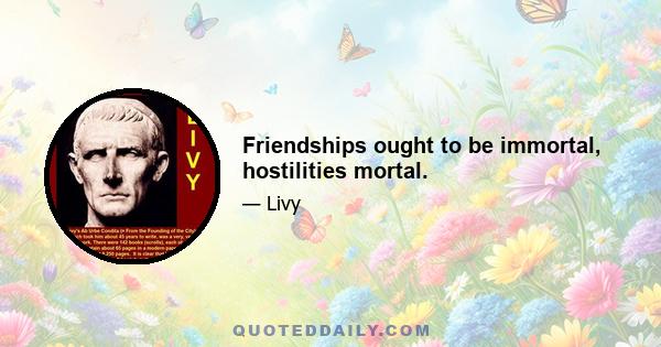 Friendships ought to be immortal, hostilities mortal.