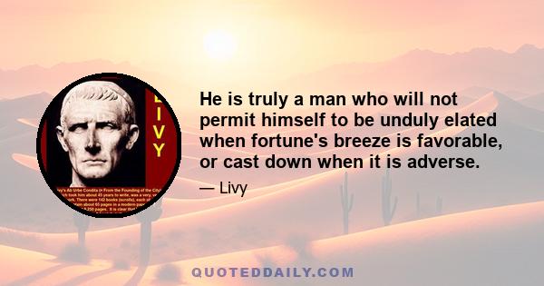 He is truly a man who will not permit himself to be unduly elated when fortune's breeze is favorable, or cast down when it is adverse.