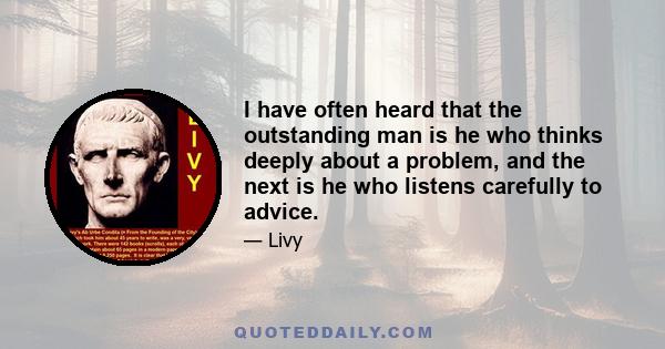 I have often heard that the outstanding man is he who thinks deeply about a problem, and the next is he who listens carefully to advice.