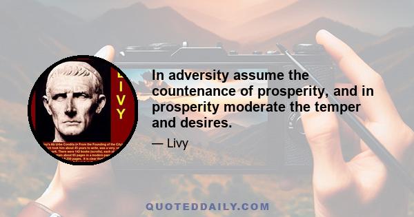 In adversity assume the countenance of prosperity, and in prosperity moderate the temper and desires.