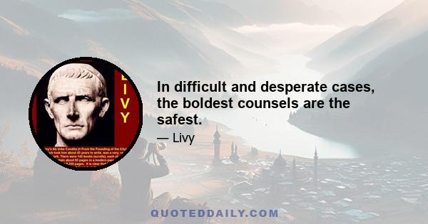 In difficult and desperate cases, the boldest counsels are the safest.