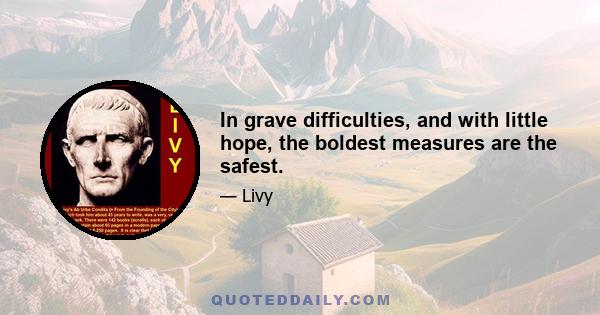 In grave difficulties, and with little hope, the boldest measures are the safest.