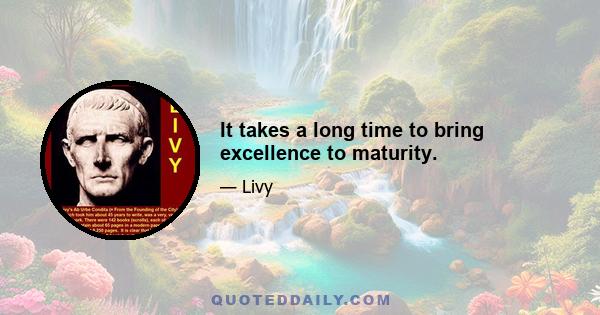 It takes a long time to bring excellence to maturity.