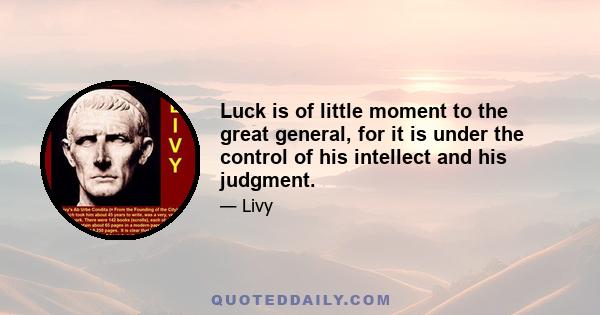 Luck is of little moment to the great general, for it is under the control of his intellect and his judgment.