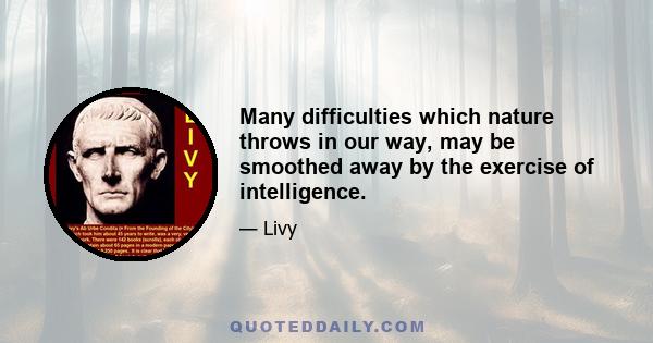 Many difficulties which nature throws in our way, may be smoothed away by the exercise of intelligence.