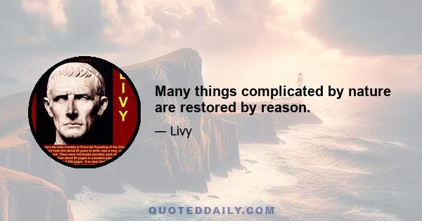 Many things complicated by nature are restored by reason.