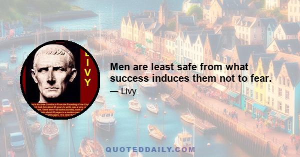 Men are least safe from what success induces them not to fear.