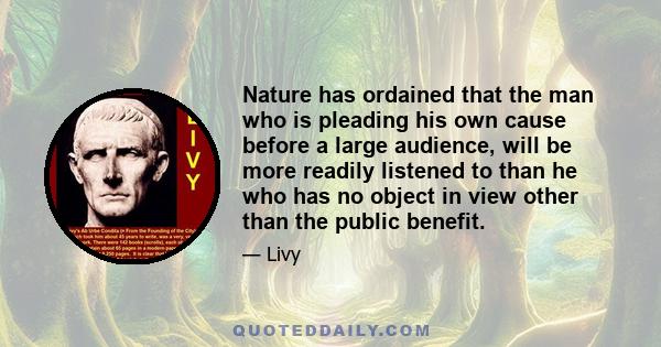 Nature has ordained that the man who is pleading his own cause before a large audience, will be more readily listened to than he who has no object in view other than the public benefit.