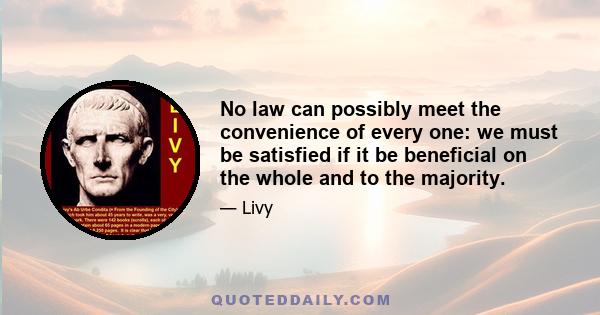 No law can possibly meet the convenience of every one: we must be satisfied if it be beneficial on the whole and to the majority.