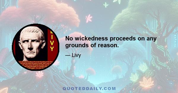 No wickedness proceeds on any grounds of reason.